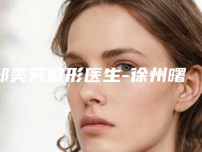 郄美芳整形医生-徐州曙光医疗美容门诊部郄美芳医生实力出众