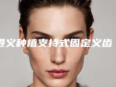 遵义种植支持式固定义齿后是否会影响正常生活