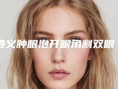 遵义肿眼泡开眼角割双眼皮的费用很高吗