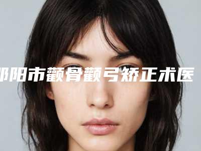 邵阳市颧骨颧弓矫正术医生排名榜前十位大公布-邵阳市颧骨颧弓矫正术医生