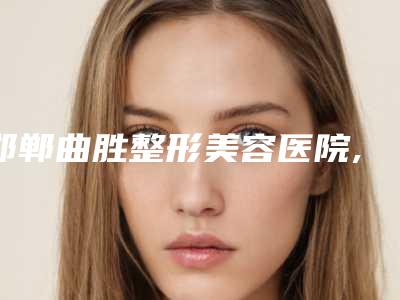 邯郸曲胜整形美容医院,沧州梵兰朵医疗美容有限公司你更中意哪一家