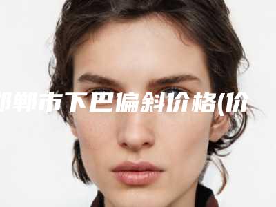 邯郸市下巴偏斜价格(价目)表2025版公开，速览(近6个月均价为：18416元)