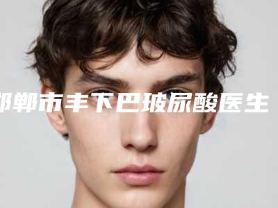 邯郸市丰下巴玻尿酸医生上榜名单前十私立医美盘点-白晋医生预约挂号要多久