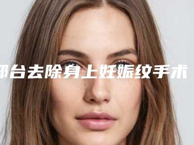 邢台去除身上妊娠纹手术价格范围「邢台去除身上妊娠纹手术费用多少呢」