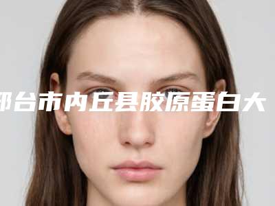 邢台市内丘县胶原蛋白大概价格展示「胶原蛋白一般要花费多少钱」