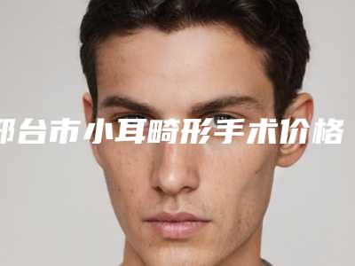 邢台市小耳畸形手术价格收费表你想要的都在这里-邢台市小耳畸形手术整形美容价格是多少