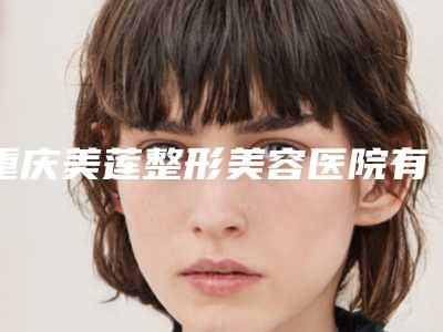 重庆美莲整形美容医院有限公司,曹阳丽格医疗美容门诊部口碑价格大PK