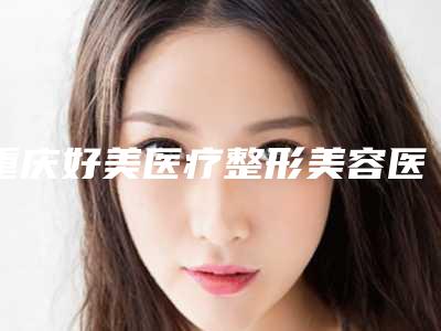 重庆好美医疗整形美容医院,重庆东方医疗美容门诊部二强争霸看你选哪家