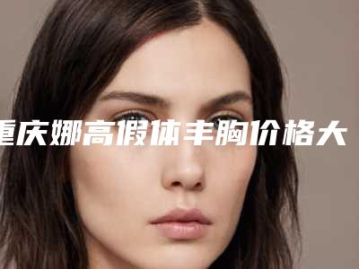 重庆娜高假体丰胸价格大致多少