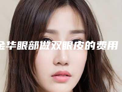金华眼部做双眼皮的费用大概多少,金华眼部做双眼皮大概什么费用