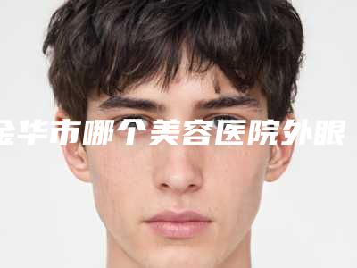 金华市哪个美容医院外眼角开大术好(东阳玥莱美整形美容诊所实力擅长风格尽显不同)