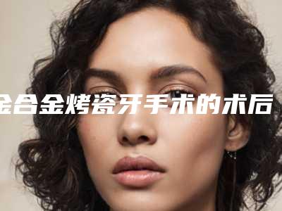 金合金烤瓷牙手术的术后效果好不好