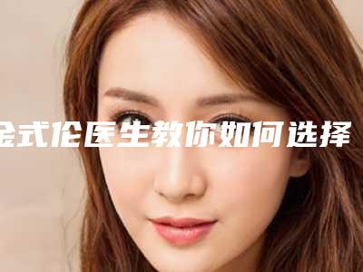 金式伦医生教你如何选择靠谱的口腔医生-宁波解放军第113医院医学美容整形科