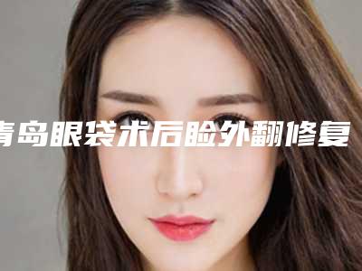青岛眼袋术后睑外翻修复优秀美容医院推荐