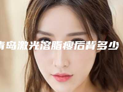 青岛激光溶脂瘦后背多少钱呢?