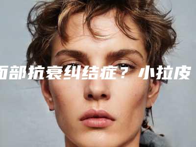 面部抗衰纠结症?小拉皮与筋膜悬吊大揭秘!