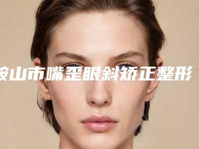 鞍山市嘴歪眼斜矫正整形医院(鞍山张玉霞星范医疗美容诊所实力有保障)