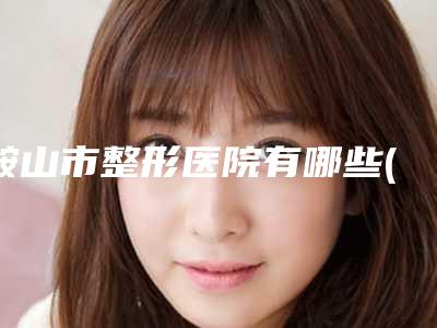 鞍山市整形医院有哪些(海城市中心医院手法稳_技术厉害~)