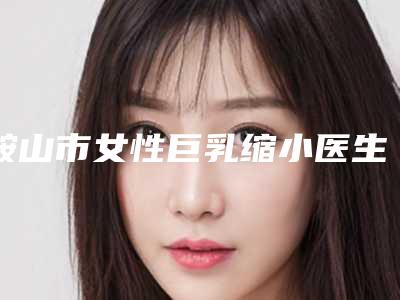 鞍山市女性巨乳缩小医生在榜清单前10票选结果公布-白晋医生实力圈粉