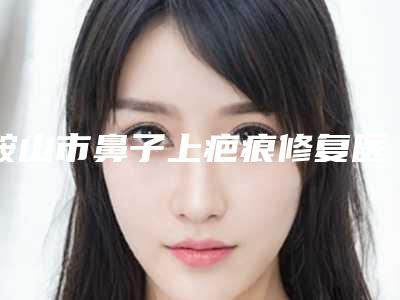 鞍山市鼻子上疤痕修复医生排行入围专位详细介绍-张丽娜医生风格特色价格不同~