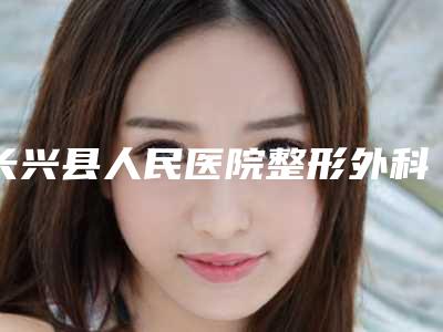长兴县人民医院整形外科,湖州美熙医疗美容诊所看哪家医院技术好