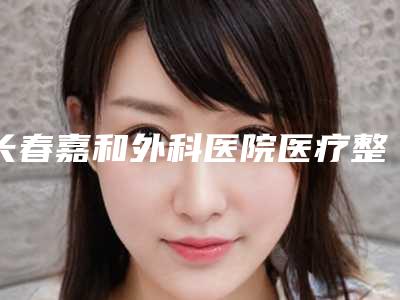 长春嘉和外科医院医疗整形科正规-费用表明细特色经典项目