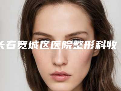 长春宽城区医院整形科收费表价目表