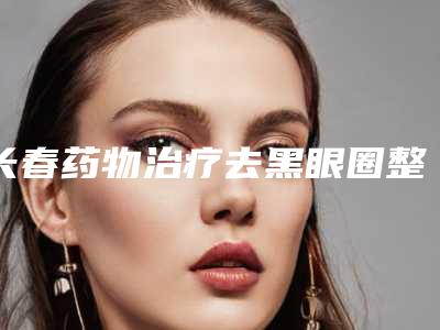 长春药物治疗去黑眼圈整形医院排名榜前五名单一一锁定,长春卢立平整形美容机构全新实力分享