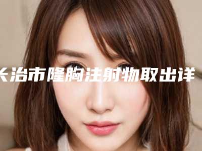 长治市隆胸注射物取出详细价格表抢先看(10月-4月隆胸注射物取出均价为:27154元)
