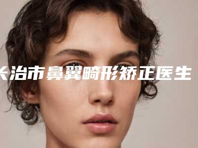 长治市鼻翼畸形矫正医生排行前十位点击速看-长治市鼻翼畸形矫正整形医生