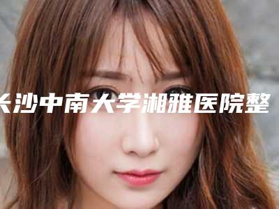 长沙中南大学湘雅医院整形美容外,浏阳市人民医院整形外科专业连锁你选谁