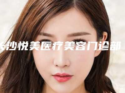 长沙悦美医疗美容门诊部(激光去熊猫眼整形)