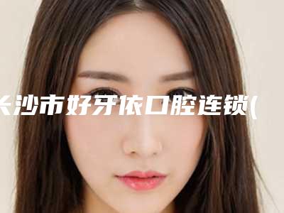 长沙市好牙依口腔连锁(天顺门诊部)收费明细拔草2025一览-附德国威兰德全瓷牙修复案例