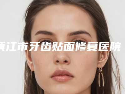镇江市牙齿贴面修复医院排行前十位是哪个(扬中唯尔美口腔门诊部人气口碑不错)