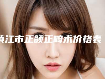 镇江市正颌正畸术价格表有名全新上线(正颌正畸术均价为:13864元)