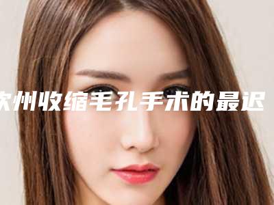 钦州收缩毛孔手术的最迟年龄