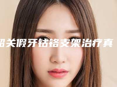 韶关假牙钴铬支架治疗真的没有副作用么