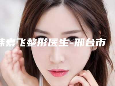 韩素飞整形医生-邢台市韩素飞医生消除色斑黄褐斑是良心医生