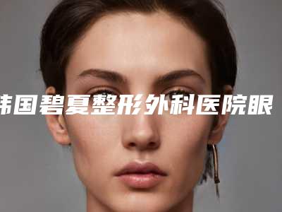 韩国碧夏整形外科医院眼皮埋线修复整形术前检查术后护理需知