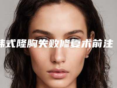 韩式隆胸失败修复术前注意事项(假体隆胸术前术后注意事项)