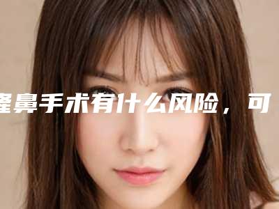 隆鼻手术有什么风险,可以永远不取出假体吗(隆鼻子假体取出有危险吗)