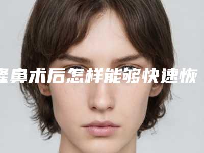 隆鼻术后怎样能够快速恢复呢（做了隆鼻手术要多久才能恢复好呢）