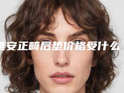 雅安正畸后垫价格受什么因素的影响