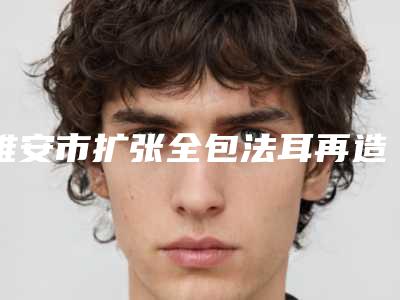雅安市扩张全包法耳再造医院排行前十名次刷新-雅安职业技术学院附院整形外科价格及案例在线免费查询