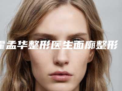 霍孟华整形医生面廓整形手术口碑医生当地出圈-北京处整形医院(中国医学科学院整形外科医院)