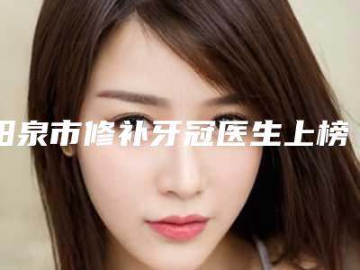 阳泉市修补牙冠医生上榜名单前十位实时分享-阳泉市白雪飞口腔医生