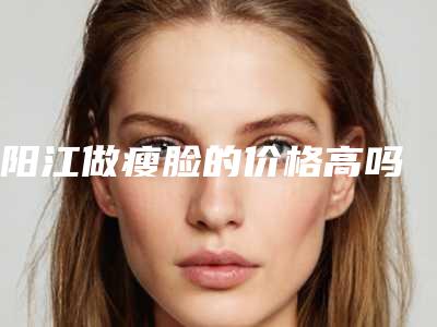 阳江做瘦脸的价格高吗