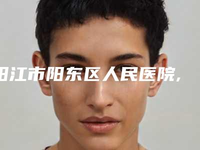 阳江市阳东区人民医院,阳江恒大美容诊所哪家更便宜价目表PK