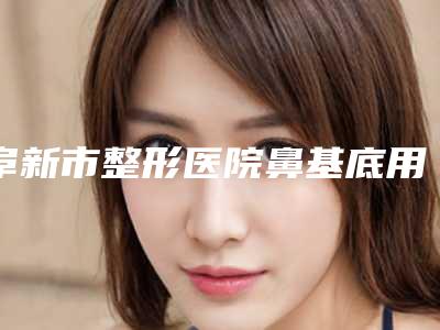 阜新市整形医院鼻基底用骨粉填充价格(阜新矿业集团总医院美容烧伤整形科居榜首)