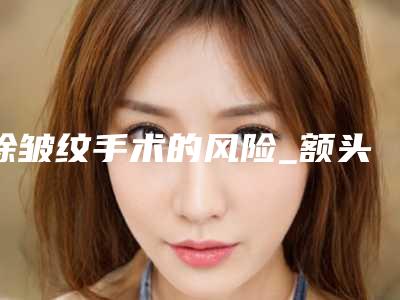 除皱纹手术的风险_额头皱纹手术后遗症